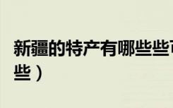 新疆的特产有哪些些可以带（新疆的特产有哪些）