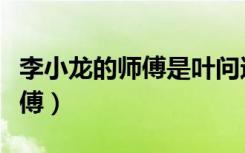 李小龙的师傅是叶问还是霍元甲（李小龙的师傅）