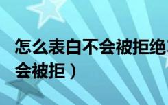 怎么表白不会被拒绝100条短语（如何表白不会被拒）