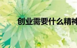 创业需要什么精神（创业需要什么）