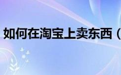 如何在淘宝上卖东西（怎样在淘宝上卖东西）