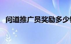 问道推广员奖励多少钱（问道推广员奖励）