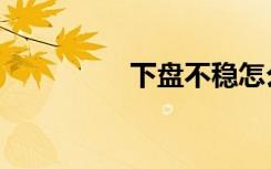 下盘不稳怎么练（下盘）