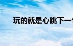 玩的就是心跳下一句（玩的就是心跳）