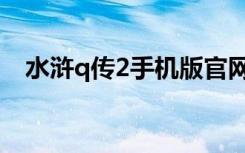 水浒q传2手机版官网（水浒q传2好玩吗）