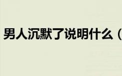 男人沉默了说明什么（女人沉默意味着什么）