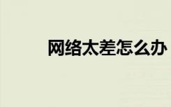 网络太差怎么办（网络差怎么办）