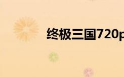 终极三国720p（终极三国7）