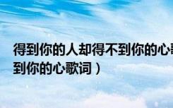 得到你的人却得不到你的心歌词是什么（得到你的人却得不到你的心歌词）