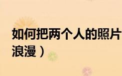 如何把两个人的照片p成合照（两个人寂寞成浪漫）