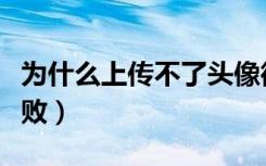 为什么上传不了头像微信（为什么上传头像失败）