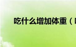 吃什么增加体重（吃什么增加海绵体）