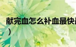 献完血怎么补血最快最好（怎么补血最快最好）