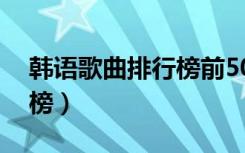 韩语歌曲排行榜前50名抖音（韩语歌曲排行榜）