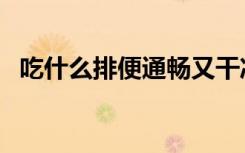 吃什么排便通畅又干净（吃什么排油最快）