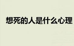 想死的人是什么心理（真正想死的人表现）