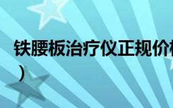 铁腰板治疗仪正规价格多少钱（铁腰板治疗仪）