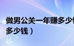 做男公关一年赚多少钱合适（做男公关一年赚多少钱）