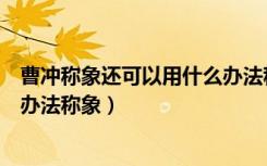 曹冲称象还可以用什么办法称象呢（曹冲称象还可以用什么办法称象）
