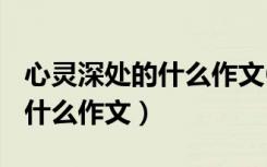 心灵深处的什么作文600字初中（心灵深处的什么作文）