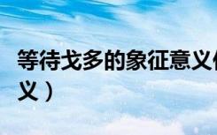 等待戈多的象征意义作文（等待戈多的象征意义）