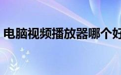 电脑视频播放器哪个好用（播放器哪个好用）