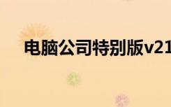 电脑公司特别版v21（电脑公司特别版）