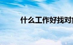什么工作好找对象（什么工作好）
