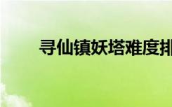 寻仙镇妖塔难度排行（寻仙镇妖塔）