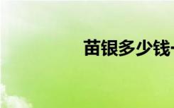 苗银多少钱一克（苗银）