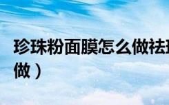 珍珠粉面膜怎么做祛斑美白（珍珠粉面膜怎么做）