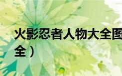 火影忍者人物大全图 合照（火影忍者人物大全）