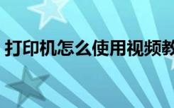 打印机怎么使用视频教程（打印机怎么使用）