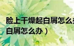 脸上干燥起白屑怎么办用什么药（脸上干燥起白屑怎么办）