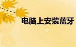电脑上安装蓝牙（电脑上装蓝牙）