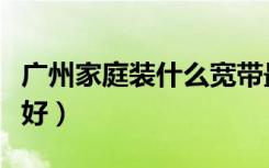广州家庭装什么宽带最划算（广州装什么宽带好）