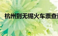 杭州到无锡火车票查询（杭州到无锡火车）