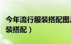 今年流行服装搭配图片欣赏（今年最流行的服装搭配）