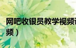网吧收银员教学视频讲解（网吧收银员教学视频）