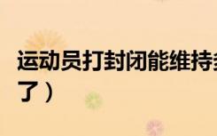运动员打封闭能维持多久（运动员打封闭就废了）