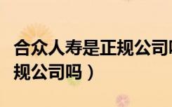 合众人寿是正规公司吗安全吗（合众人寿是正规公司吗）