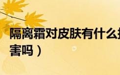 隔离霜对皮肤有什么损害（隔离霜对皮肤有伤害吗）