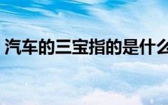 汽车的三宝指的是什么（汽车三宝是哪三宝）