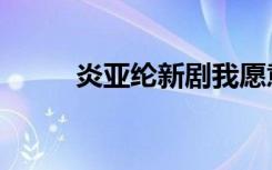 炎亚纶新剧我愿意（炎亚纶新剧）