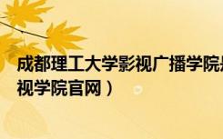 成都理工大学影视广播学院是专科吗（成都理工大学广播影视学院官网）