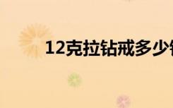 12克拉钻戒多少钱（12克拉钻戒）