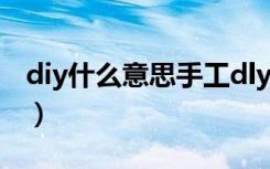 diy什么意思手工dly什么意思（diy什么意思）