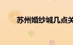 苏州婚纱城几点关门（苏州婚纱城）