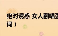绝对诱惑 女人翻唱歪歌（绝对诱惑女人叫歌词）