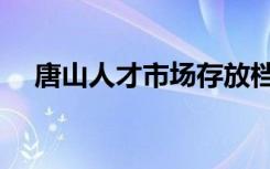 唐山人才市场存放档案（唐山人才市场）